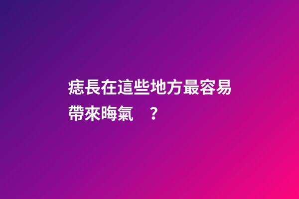 痣長在這些地方最容易帶來晦氣？